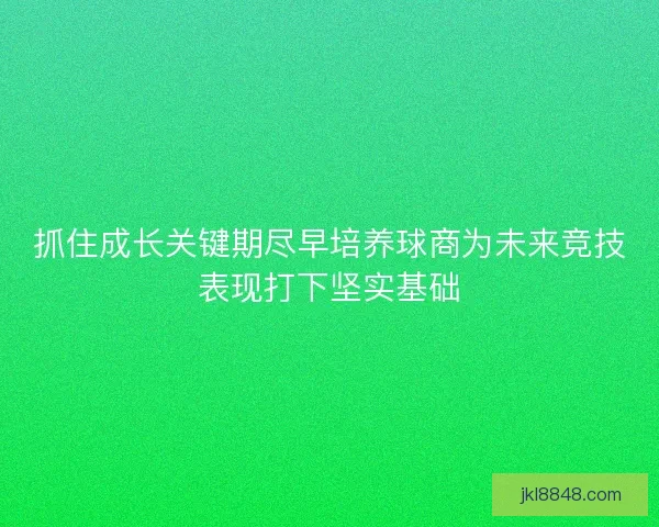 抓住成长关键期尽早培养球商为未来竞技表现打下坚实基础